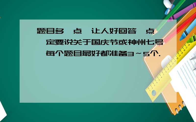 题目多一点,让人好回答一点,一定要说关于国庆节或神州七号,每个题目最好都准备3～5个.