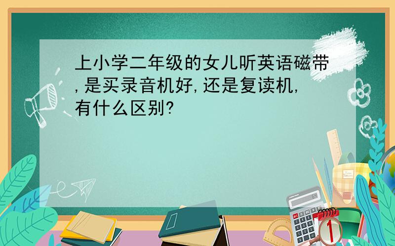 上小学二年级的女儿听英语磁带,是买录音机好,还是复读机,有什么区别?