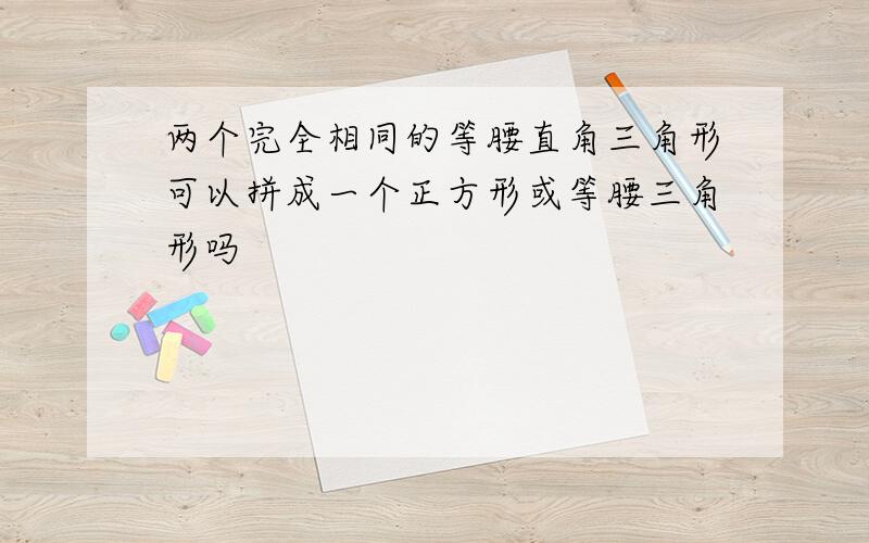 两个完全相同的等腰直角三角形可以拼成一个正方形或等腰三角形吗