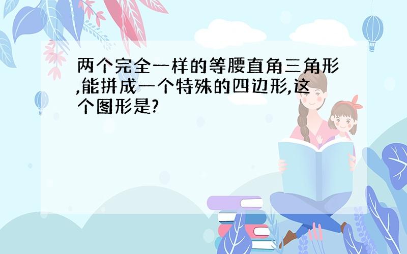 两个完全一样的等腰直角三角形,能拼成一个特殊的四边形,这个图形是?