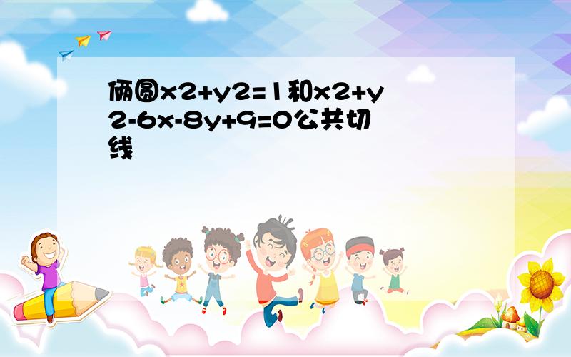 俩圆x2+y2=1和x2+y2-6x-8y+9=0公共切线