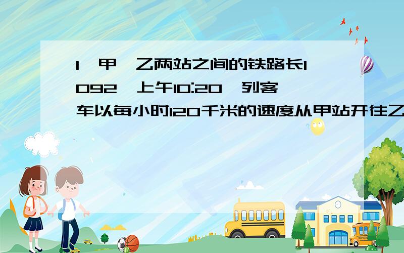 1,甲、乙两站之间的铁路长1092,上午10:20一列客车以每小时120千米的速度从甲站开往乙站,同时一列货车以每小时9