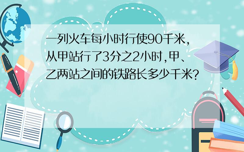 一列火车每小时行使90千米,从甲站行了3分之2小时,甲、乙两站之间的铁路长多少千米?