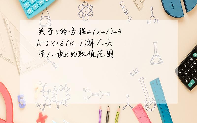 关于x的方程2(x+1)+3k=5x+6(k-1)解不大于1,求k的取值范围