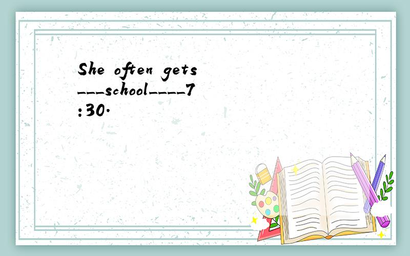 She often gets___school____7:30.