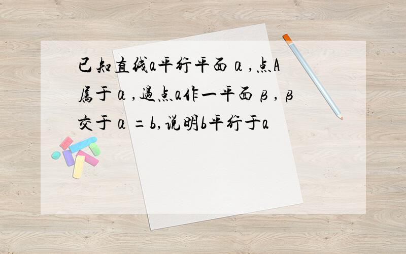 已知直线a平行平面α,点A 属于α,过点a作一平面β,β交于α=b,说明b平行于a