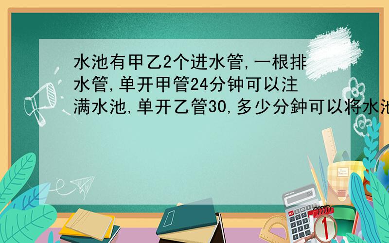 水池有甲乙2个进水管,一根排水管,单开甲管24分钟可以注满水池,单开乙管30,多少分鈡可以将水池注满