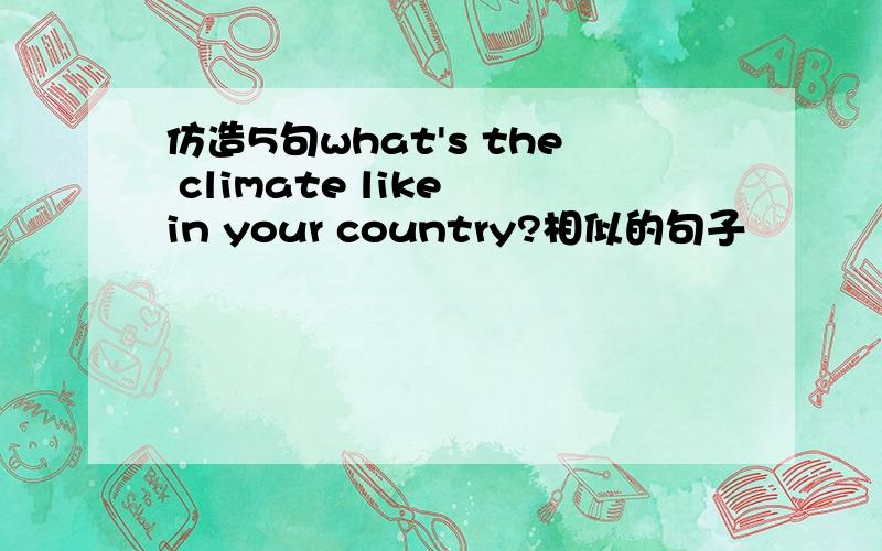 仿造5句what's the climate like in your country?相似的句子