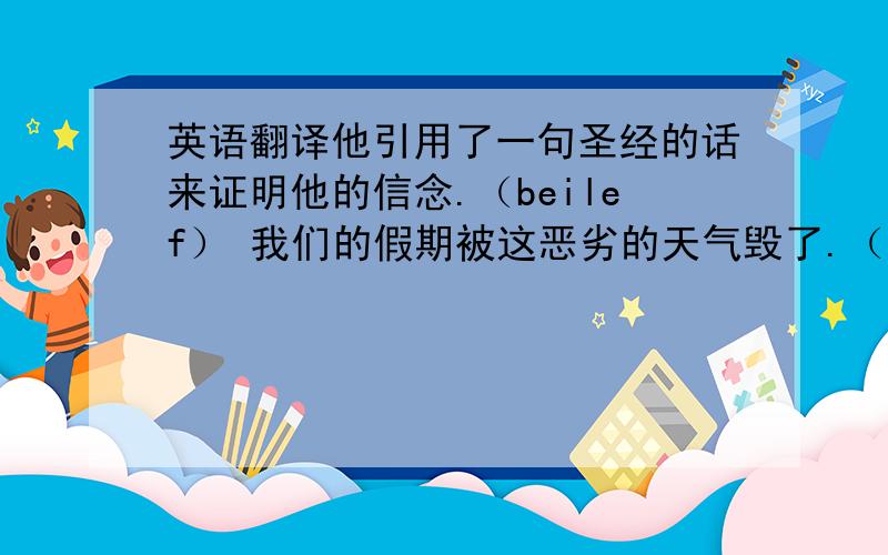 英语翻译他引用了一句圣经的话来证明他的信念.（beilef） 我们的假期被这恶劣的天气毁了.（spoil） 他不会说话,