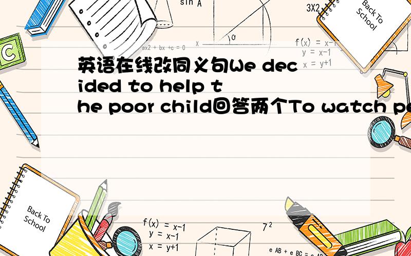 英语在线改同义句We decided to help the poor child回答两个To watch people