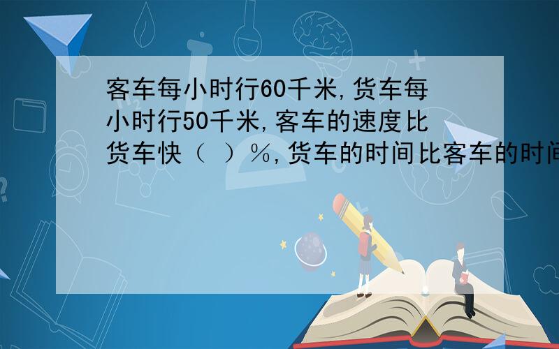 客车每小时行60千米,货车每小时行50千米,客车的速度比货车快（ ）％,货车的时间比客车的时间