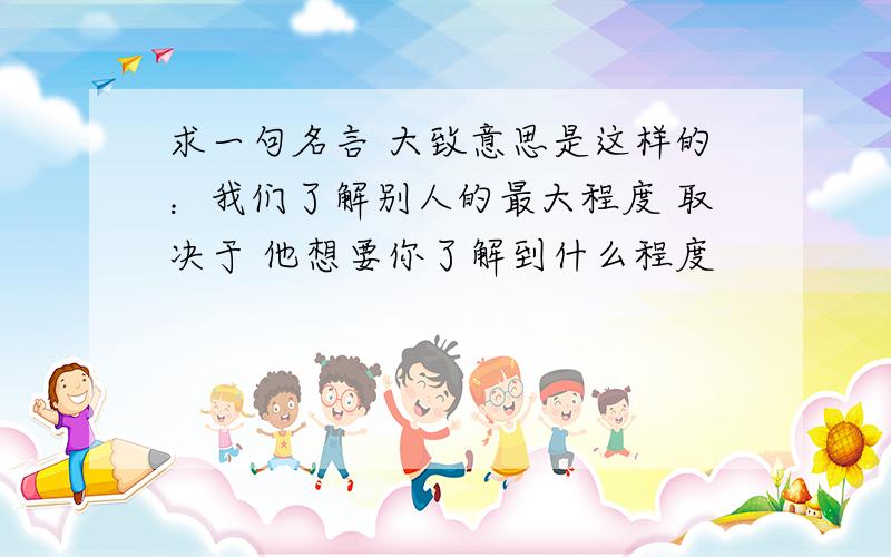 求一句名言 大致意思是这样的：我们了解别人的最大程度 取决于 他想要你了解到什么程度