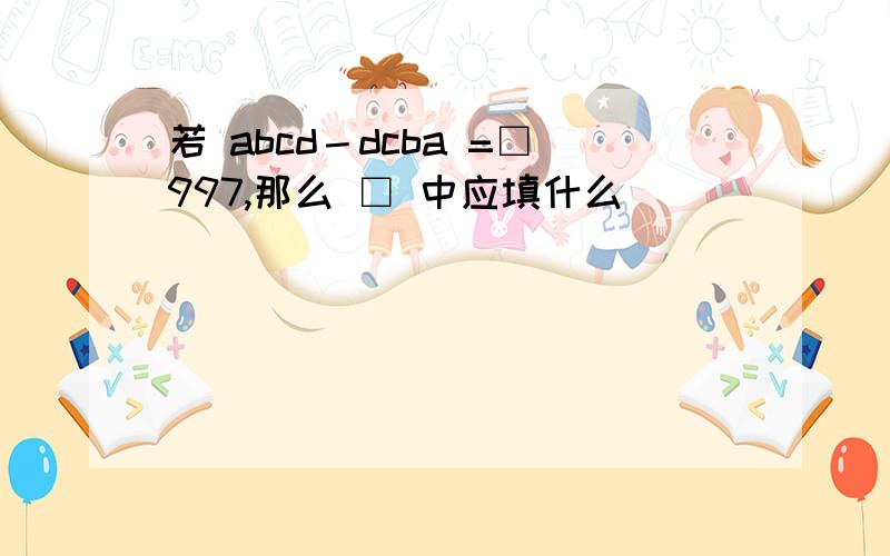 若 abcd－dcba =□997,那么 □ 中应填什么