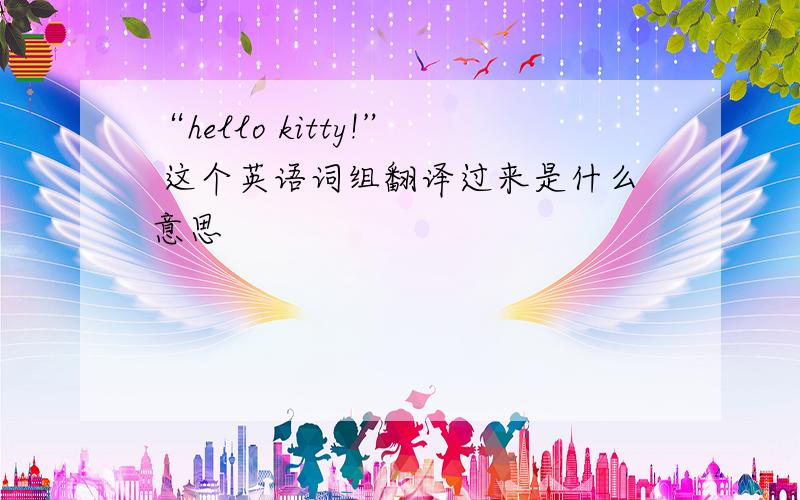 “hello kitty!” 这个英语词组翻译过来是什么意思