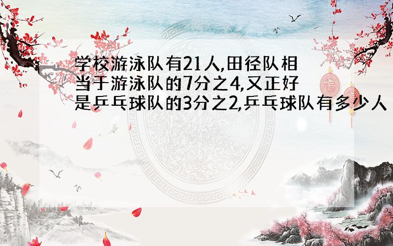 学校游泳队有21人,田径队相当于游泳队的7分之4,又正好是乒乓球队的3分之2,乒乓球队有多少人