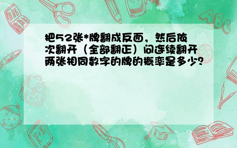 把52张*牌翻成反面，然后依次翻开（全部翻正）问连续翻开两张相同数字的牌的概率是多少？