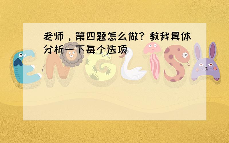 老师，第四题怎么做？教我具体分析一下每个选项