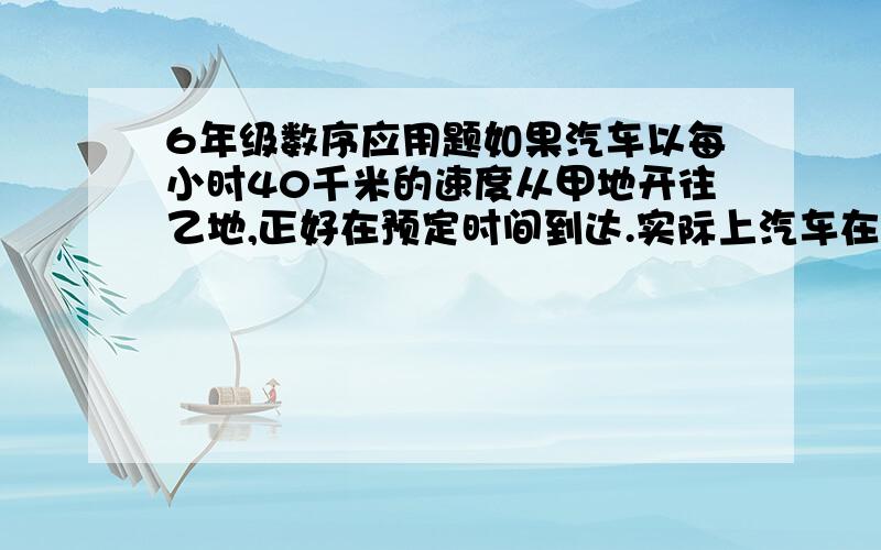 6年级数序应用题如果汽车以每小时40千米的速度从甲地开往乙地,正好在预定时间到达.实际上汽车在行驶了3小时后,速度减慢为