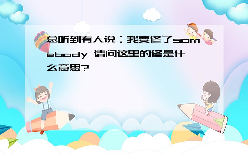 总听到有人说：我要修了somebody 请问这里的修是什么意思?