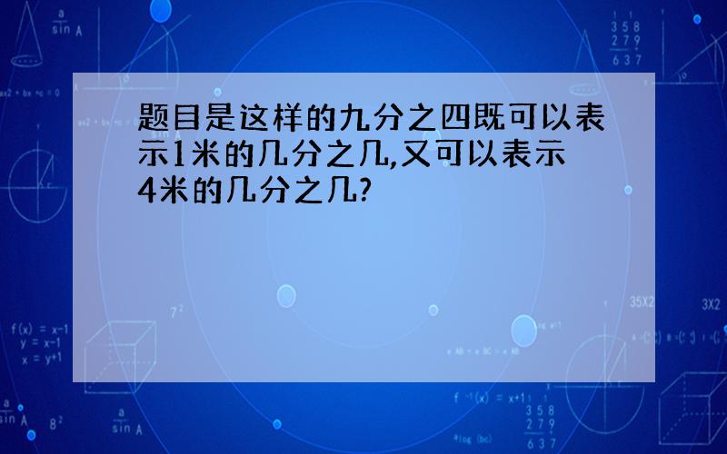 题目是这样的九分之四既可以表示1米的几分之几,又可以表示4米的几分之几?