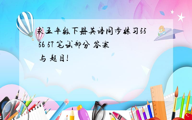 求五年级下册英语同步练习55 56 57 笔试部分 答案 与 题目!