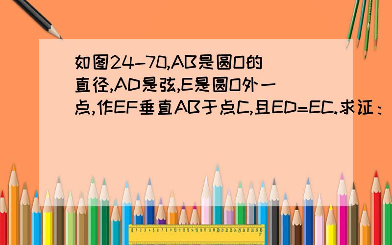 如图24-70,AB是圆O的直径,AD是弦,E是圆O外一点,作EF垂直AB于点C,且ED=EC.求证：DE是圆O的切