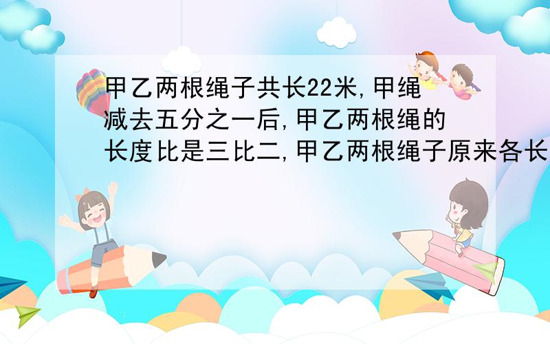 甲乙两根绳子共长22米,甲绳减去五分之一后,甲乙两根绳的长度比是三比二,甲乙两根绳子原来各长多少米?