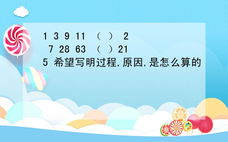 1 3 9 11 （ ） 2 7 28 63 （ ）215 希望写明过程,原因,是怎么算的