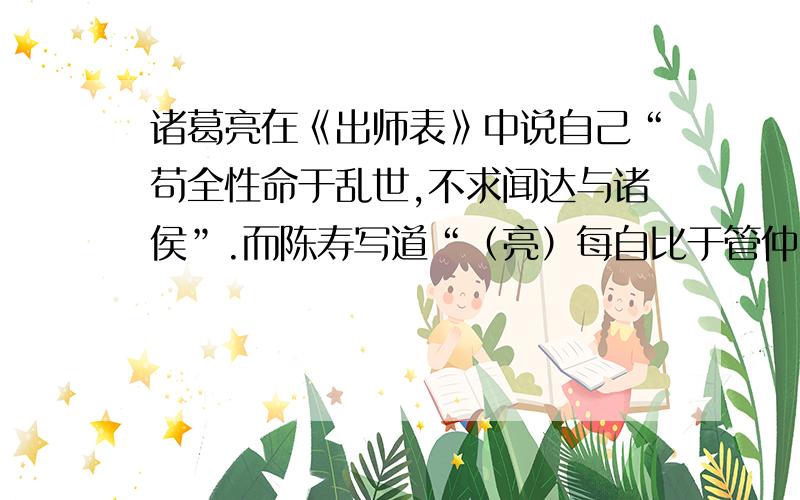 诸葛亮在《出师表》中说自己“苟全性命于乱世,不求闻达与诸侯”.而陈寿写道“（亮）每自比于管仲、乐毅.”是否矛盾?为什么?