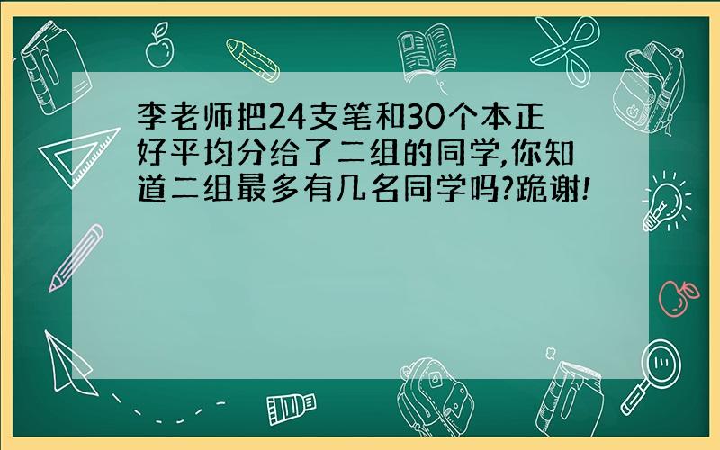 李老师把24支笔和30个本正好平均分给了二组的同学,你知道二组最多有几名同学吗?跪谢!