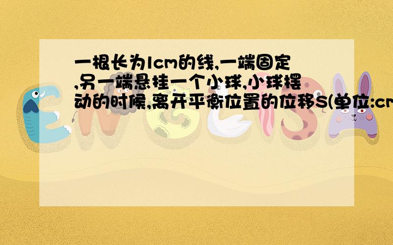 一根长为lcm的线,一端固定,另一端悬挂一个小球,小球摆动的时候,离开平衡位置的位移S(单位:cm)与时间t(单位:s)