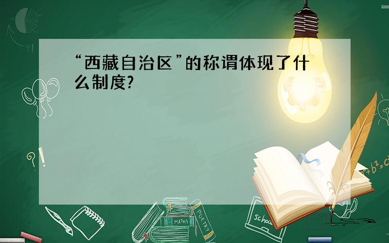 “西藏自治区”的称谓体现了什么制度?