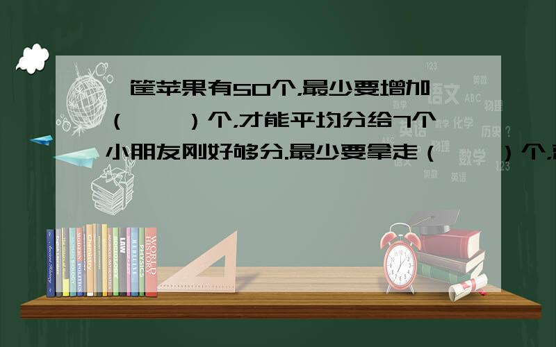 一筐苹果有50个，最少要增加（　　）个，才能平均分给7个小朋友刚好够分.最少要拿走（　　）个，就能刚好平均分给8个小朋友