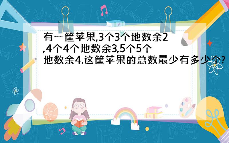 有一筐苹果,3个3个地数余2,4个4个地数余3,5个5个地数余4.这筐苹果的总数最少有多少个?