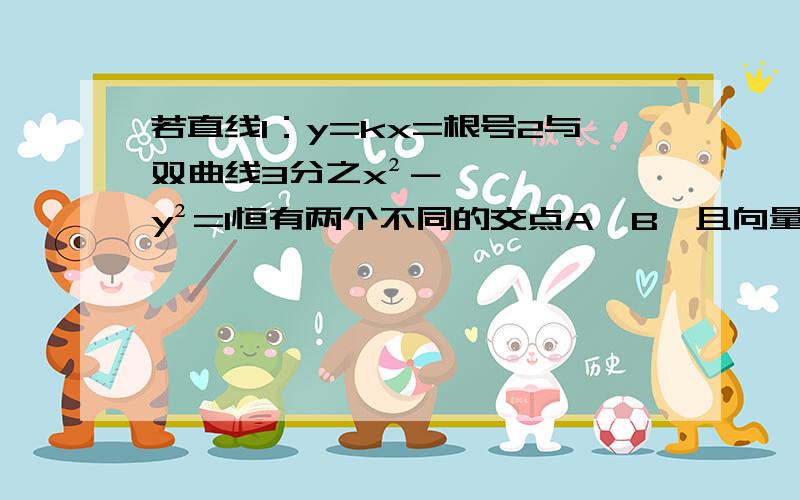 若直线l：y=kx=根号2与双曲线3分之x²－y²=1恒有两个不同的交点A、B,且向量OA乘以向量O