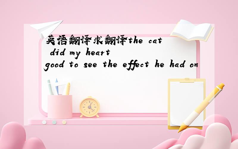 英语翻译求翻译the cat did my heart good to see the effect he had on