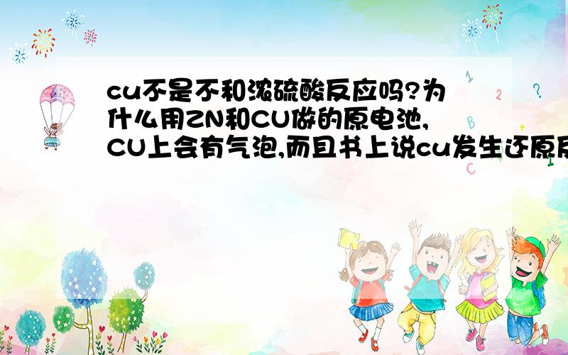 cu不是不和浓硫酸反应吗?为什么用ZN和CU做的原电池,CU上会有气泡,而且书上说cu发生还原反应,为什么