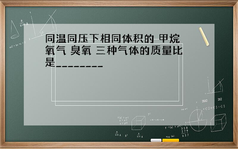 同温同压下相同体积的 甲烷 氧气 臭氧 三种气体的质量比是________