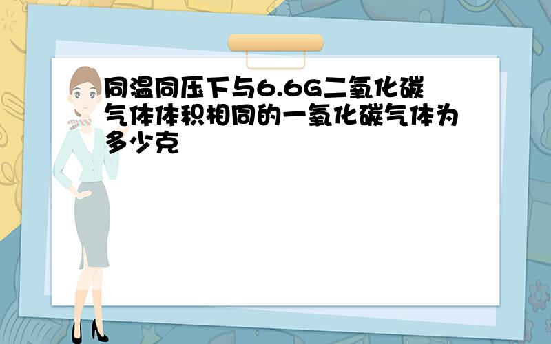 同温同压下与6.6G二氧化碳气体体积相同的一氧化碳气体为多少克