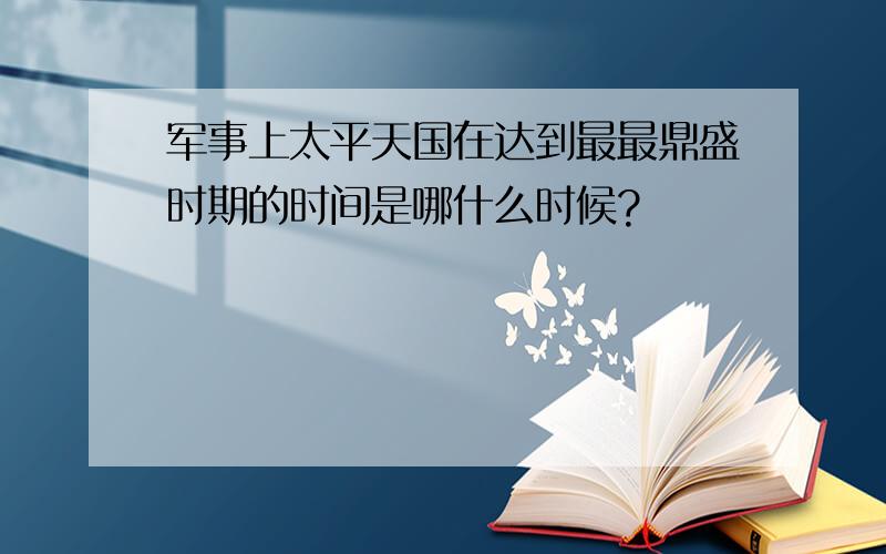 军事上太平天国在达到最最鼎盛时期的时间是哪什么时候?