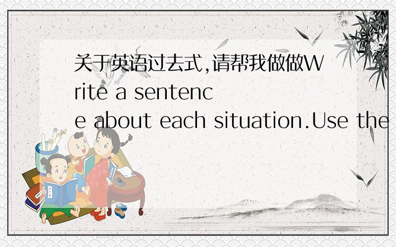 关于英语过去式,请帮我做做Write a sentence about each situation.Use the p