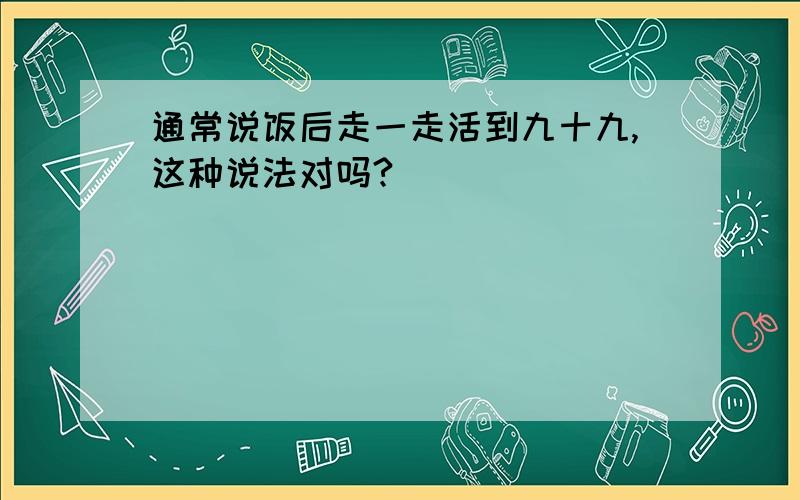 通常说饭后走一走活到九十九,这种说法对吗?