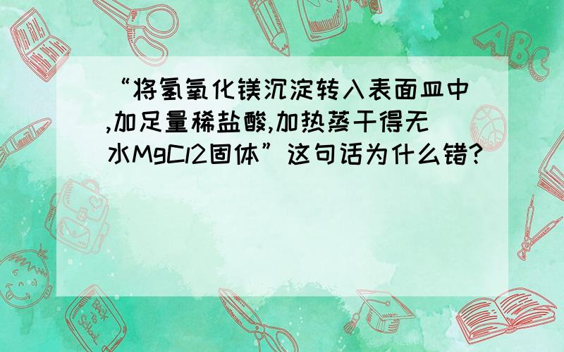 “将氢氧化镁沉淀转入表面皿中,加足量稀盐酸,加热蒸干得无水MgCl2固体”这句话为什么错?