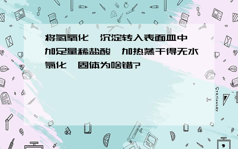 将氢氧化镁沉淀转入表面皿中,加足量稀盐酸,加热蒸干得无水氯化镁固体为啥错?