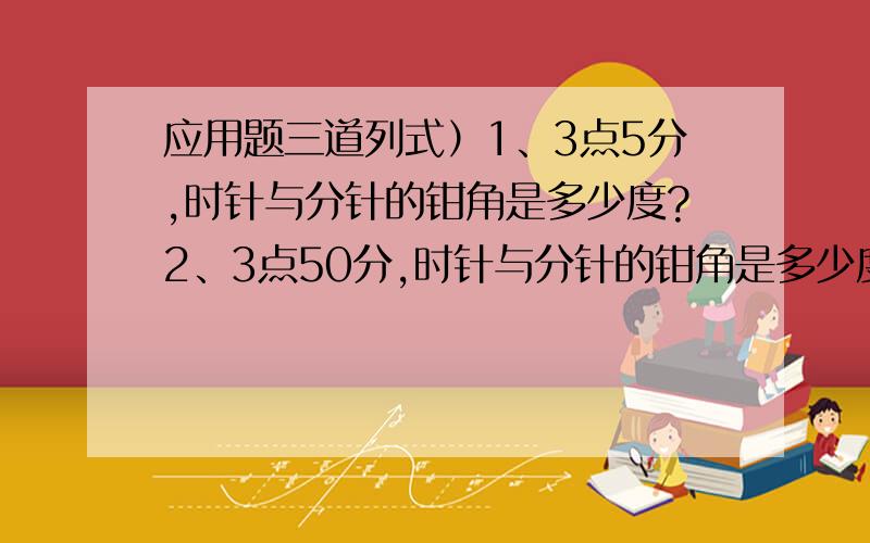 应用题三道列式）1、3点5分,时针与分针的钳角是多少度?2、3点50分,时针与分针的钳角是多少度?3、4点钟以后,经过多