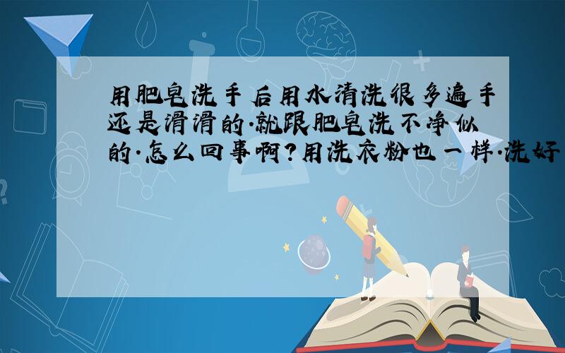 用肥皂洗手后用水清洗很多遍手还是滑滑的.就跟肥皂洗不净似的.怎么回事啊?用洗衣粉也一样.洗好多遍手