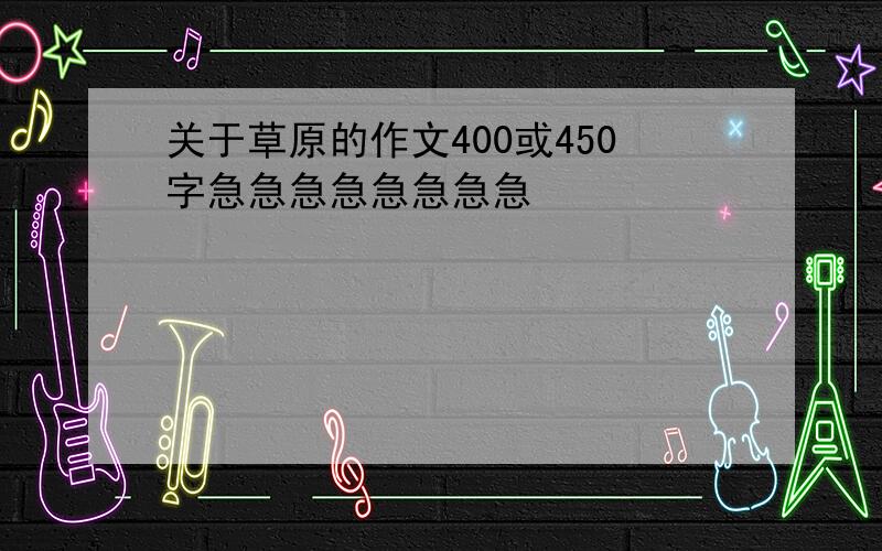 关于草原的作文400或450字急急急急急急急急