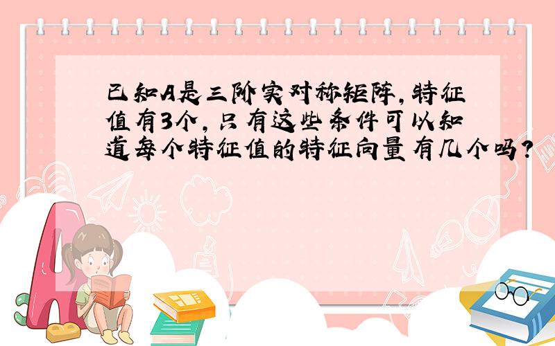 已知A是三阶实对称矩阵,特征值有3个,只有这些条件可以知道每个特征值的特征向量有几个吗?