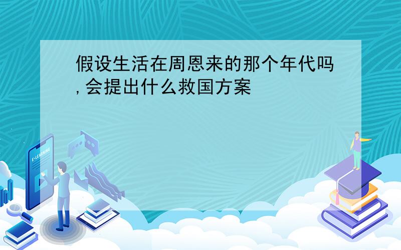 假设生活在周恩来的那个年代吗,会提出什么救国方案