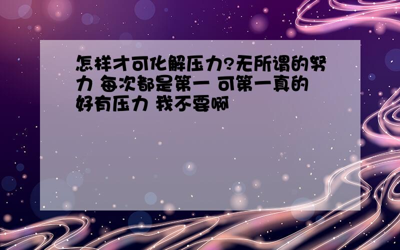 怎样才可化解压力?无所谓的努力 每次都是第一 可第一真的好有压力 我不要啊